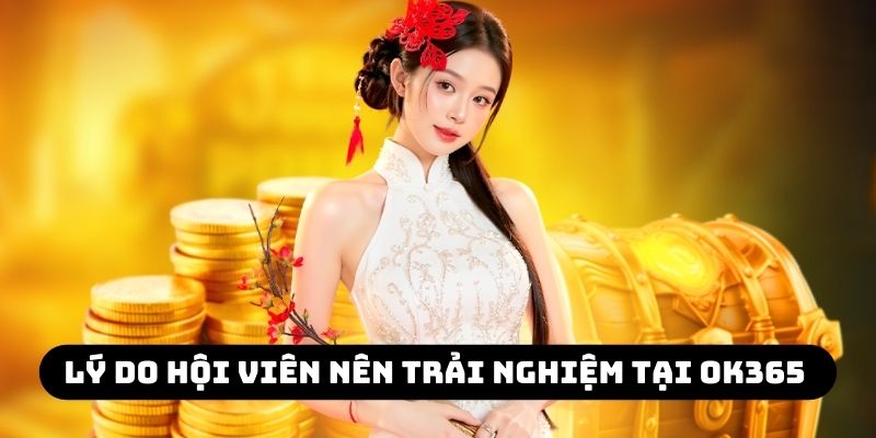 Lý do hội viên nên trải nghiệm tại OK365